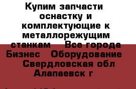  Купим запчасти, оснастку и комплектующие к металлорежущим станкам. - Все города Бизнес » Оборудование   . Свердловская обл.,Алапаевск г.